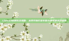 Llama3微调完全指南：从零开始打造专属AI助手的实战秘籍