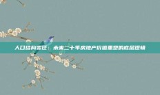 人口结构变迁：未来二十年房地产价值重塑的底层逻辑