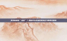 宏观数据在“说谎”？揭秘中小企业现金流压力的真实困境