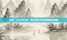 揭秘：AI工具泛滥，真正提升效率的场景在哪里