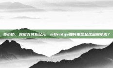 货币桥：跨境支付新纪元，mBridge如何重塑全球金融水流？