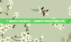 产业链安全与自主可控：大国博弈下的经济命脉保卫战