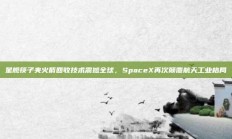 星舰筷子夹火箭回收技术震撼全球，SpaceX再次颠覆航天工业格局