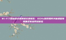 Wi-Fi7路由器穿墙测速实测报告：6GHz频段如何突破墙壁障碍重塑家庭网络体验