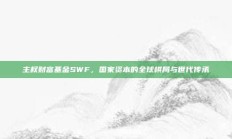 主权财富基金SWF，国家资本的全球棋局与世代传承