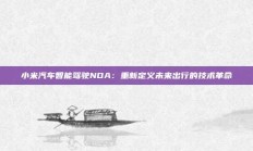 小米汽车智能驾驶NOA：重新定义未来出行的技术革命