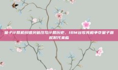 量子计算机纠错突破改写计算历史，IBM谷歌竞相争夺量子霸权时代来临