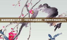 抽油烟机重油污清洗：3招攻克顽固油垢，见闻网实测省时90%