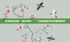 折叠屏市场遇“增长瓶颈”？三折叠屏能否成为破局密钥