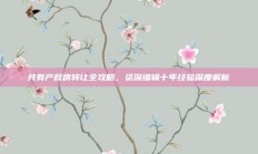 共有产权房转让全攻略，资深编辑十年经验深度解析