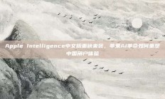 Apple Intelligence中文版重磅来袭，苹果AI革命如何重塑中国用户体验