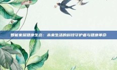 智能家居健康生态：未来生活的科技守护者与健康革命