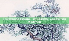 5.5G网络商用资费深度解析：每GB费用降至0.5元背后的产业变革与用户红利