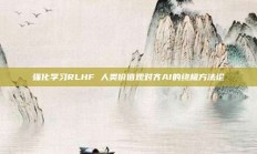 强化学习RLHF 人类价值观对齐AI的终极方法论