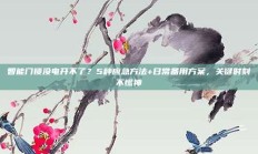智能门锁没电开不了？5种应急方法+日常备用方案，关键时刻不慌神