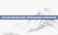 耐心资本长期投资时代来临 机构投资者如何穿越周期创造价值