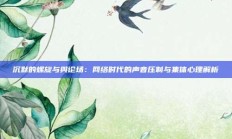 沉默的螺旋与舆论场：网络时代的声音压制与集体心理解析