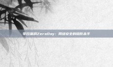 零日漏洞ZeroDay：网络安全的隐形杀手