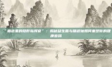 “肠道里的隐形指挥官”：揭秘益生菌与肠道轴如何重塑你的健康密码