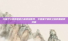 光量子计算原型机九章震撼世界：中国量子霸权之路的里程碑突破