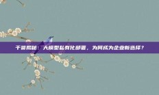 干货揭秘：大模型私有化部署，为何成为企业新选择？