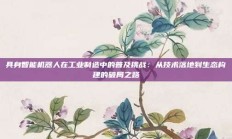 具身智能机器人在工业制造中的普及挑战：从技术落地到生态构建的破局之路