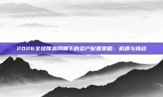 2026全球降息周期下的资产配置策略：机遇与挑战