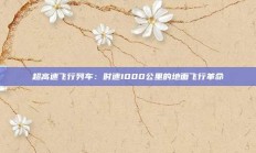 超高速飞行列车：时速1000公里的地面飞行革命