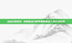 从科幻到现实 外骨骼动力机甲如何重塑人类行动边界
