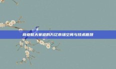 商业航天赛道的万亿市场空间与技术瓶颈