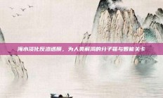 海水淡化反渗透膜，为人类解渴的分子筛与智能关卡