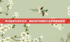 男性凝视与女性主义，解读当代性别权力关系的深层密码