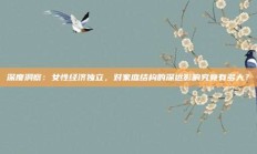 深度洞察：女性经济独立，对家庭结构的深远影响究竟有多大？