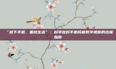 “放下手机，重拾生活”：科学应对手机成瘾数字戒断的终极指南