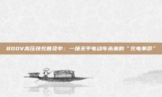 800V高压快充普及率：一场关乎电动车未来的“充电革命”