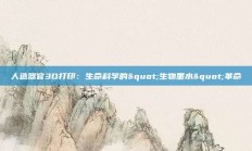 人造器官3D打印：生命科学的"生物墨水"革命