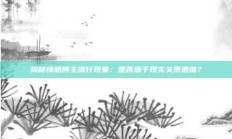 揭秘情感博主流行现象：是否源于现实关系退缩？