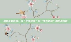 揭秘企业出海：从“扩张故事”到“生存选择”的拐点分析