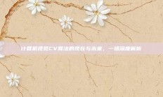 计算机视觉CV算法的现在与未来，一场深度解析