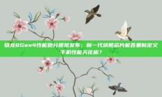 骁龙8Gen4性能跑分震撼发布：新一代旗舰芯片能否重新定义手机性能天花板？