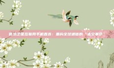 低轨卫星互联网手机直连：重构全球通信的“太空革命”