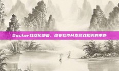 Docker容器化部署：改变软件开发游戏规则的革命