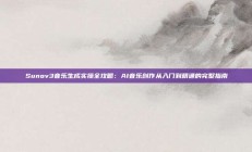 Sunov3音乐生成实操全攻略：AI音乐创作从入门到精通的完整指南