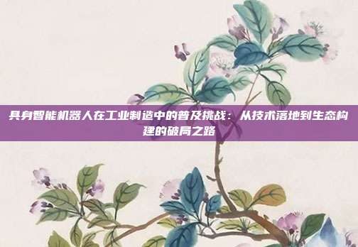 具身智能机器人在工业制造中的普及挑战：从技术落地到生态构建的破局之路