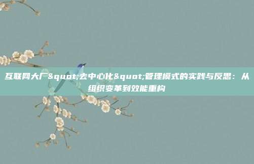 互联网大厂"去中心化"管理模式的实践与反思：从组织变革到效能重构