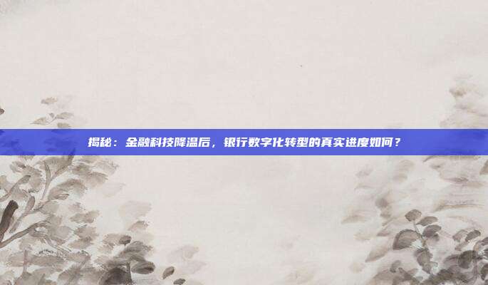 揭秘：金融科技降温后，银行数字化转型的真实进度如何？