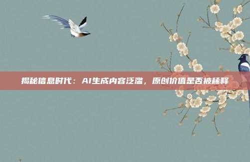 揭秘信息时代:AI生成内容泛滥,原创价值是否被稀释