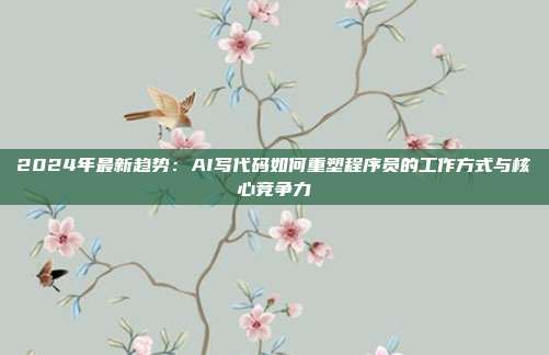 2024年最新趋势:AI写代码如何重塑程序员的工作方式与核心竞争力