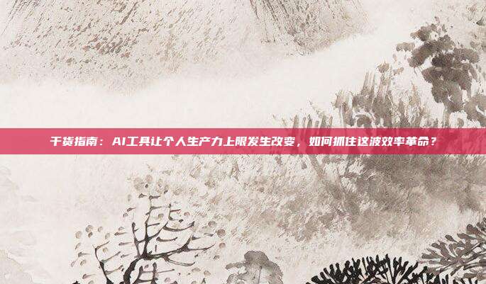 干货指南:AI工具让个人生产力上限发生改变,如何抓住这波效率革命?