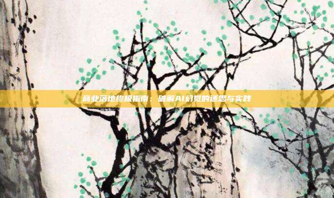 商业落地终极指南:破解AI幻觉的迷思与实践